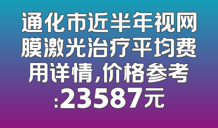 通化市近半年视网膜激光治疗平均费用详情，价格参考：23587元