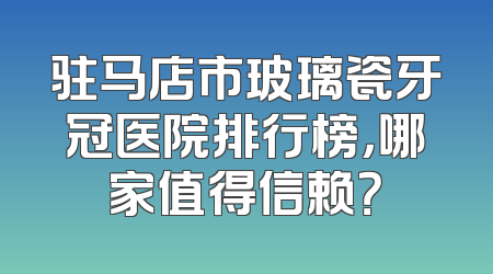 驻马店市玻璃瓷牙冠医院排行榜，哪家值得信赖？