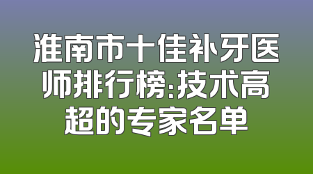 淮南市十佳补牙医师排行榜：技术高超的专家名单