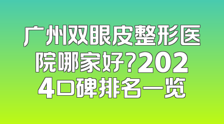 广州双眼皮整形医院哪家好？2024口碑排名一览