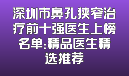 深圳市鼻孔狭窄治疗前十强医生上榜名单：精品医生精选推荐