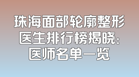 珠海面部轮廓整形医生排行榜揭晓：医师名单一览