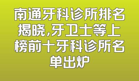 南通牙科诊所排名揭晓，牙卫士等上榜前十牙科诊所名单出炉