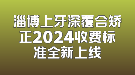 淄博上牙深覆合矫正2024收费标准全新上线