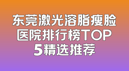 东莞激光溶脂瘦脸医院排行榜TOP5精选推荐