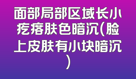 面部局部区域长小疙瘩肤色暗沉(脸上皮肤有小块暗沉)