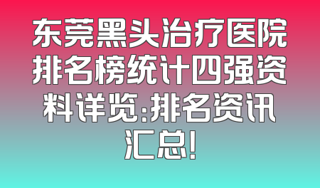 东莞黑头治疗医院排名榜统计四强资料详览：排名资讯汇总！