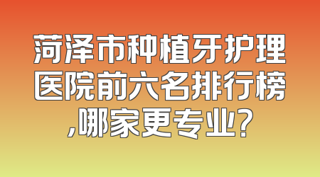 菏泽市种植牙护理医院前六名排行榜，哪家更专业？