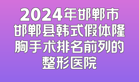 2024年邯郸市邯郸县韩式假体隆胸手术排名前列的整形医院