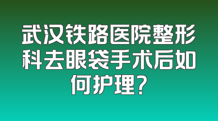 武汉铁路医院整形科去眼袋手术后如何护理？