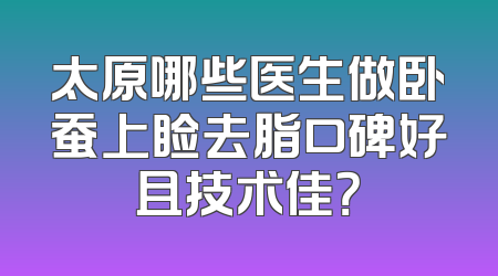 太原哪些医生做卧蚕上睑去脂口碑好且技术佳？