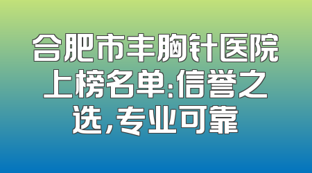 合肥市丰胸针医院上榜名单：信誉之选，专业可靠
