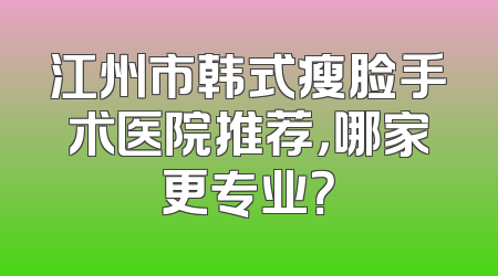 江州市韩式瘦脸手术医院推荐，哪家更专业？