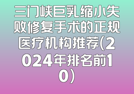 三门峡巨乳缩小失败修复手术的正规医疗机构推荐（2024年排名前10）