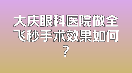 大庆眼科医院做全飞秒手术效果如何？