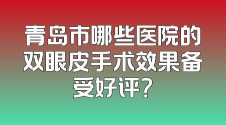 青岛市哪些医院的双眼皮手术效果备受好评？