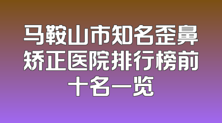 马鞍山市知名歪鼻矫正医院排行榜前十名一览