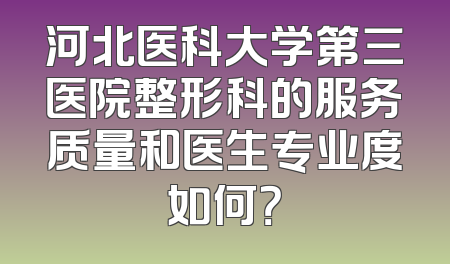 河北医科大学第三医院整形科的服务质量和医生专业度如何？