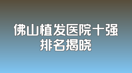 佛山植发医院十强排名揭晓