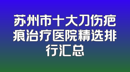 苏州市十大刀伤疤痕治疗医院精选排行汇总