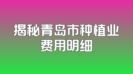 揭秘青岛市种植业费用明细