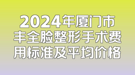 2024年厦门市丰全脸整形手术费用标准及平均价格