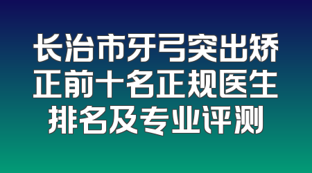 长治市牙弓突出矫正前十名正规医生排名及专业评测