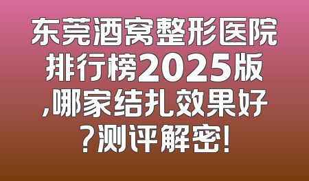 东莞酒窝整形医院排行榜2025版，哪家结扎效果好？测评解密！