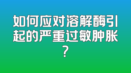 如何应对溶解酶引起的严重过敏肿胀？