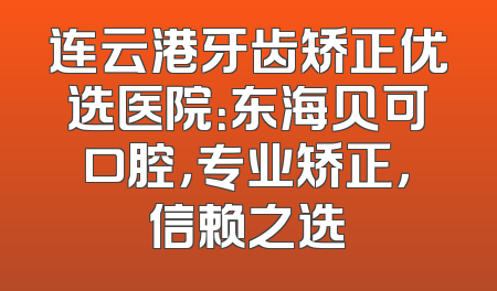连云港牙齿矫正优选医院：东海贝可口腔，专业矫正，信赖之选