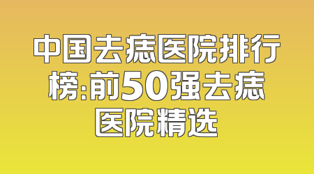 中国去痣医院排行榜：前50强去痣医院精选