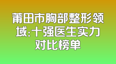 莆田市胸部整形领域：十强医生实力对比榜单