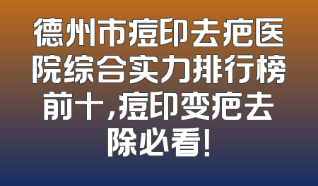 德州市痘印去疤医院综合实力排行榜前十，痘印变疤去除必看！