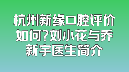 杭州新缘口腔评价如何？刘小花与乔新宇医生简介