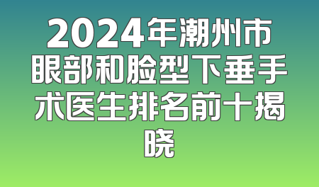 2024年潮州市眼部和脸型下垂手术医生排名前十揭晓