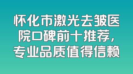 怀化市激光去皱医院口碑前十推荐，专业品质值得信赖