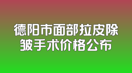 德阳市面部拉皮除皱手术价格公布