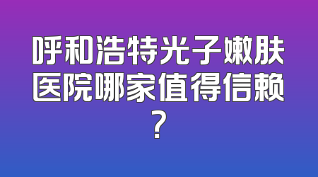 呼和浩特光子嫩肤医院哪家值得信赖？