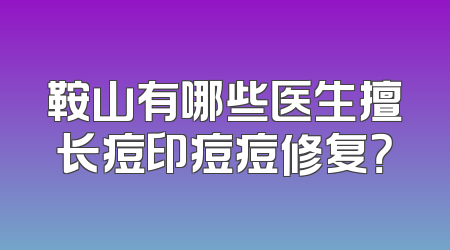 鞍山有哪些医生擅长痘印痘痘修复？
