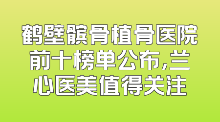 鹤壁髌骨植骨医院前十榜单公布，兰心医美值得关注