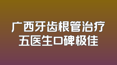 广西牙齿根管治疗五医生口碑极佳