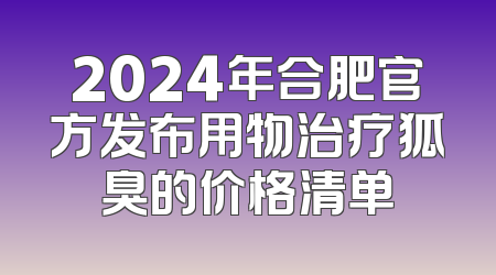 2024年合肥官方发布用物治疗狐臭的价格清单