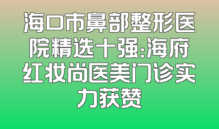海口市鼻部整形医院精选十强：海府红妆尚医美门诊实力获赞