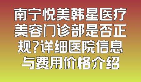 南宁悦美韩星医疗美容门诊部是否正规？详细医院信息与费用价格介绍