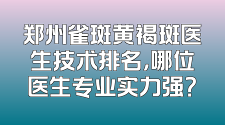 郑州雀斑黄褐斑医生技术排名，哪位医生专业实力强？