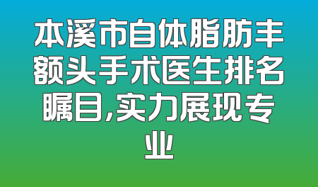 本溪市自体脂肪丰额头手术医生排名瞩目，实力展现专业