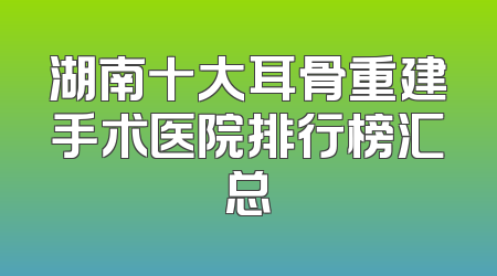 湖南十大耳骨重建手术医院排行榜汇总
