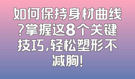 如何保持身材曲线？掌握这8个关键技巧，轻松塑形不减胸！