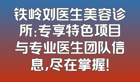 铁岭刘医生美容诊所：专享特色项目与专业医生团队信息，尽在掌握！