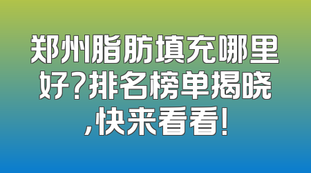 郑州脂肪填充哪里好？排名榜单揭晓，快来看看！